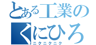 とある工業のくにひろ（ニクニクニク）