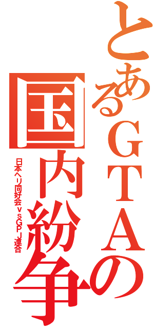 とあるＧＴＡの国内紛争（日本ヘリ同好会ｖｓＧＰＪ連合）