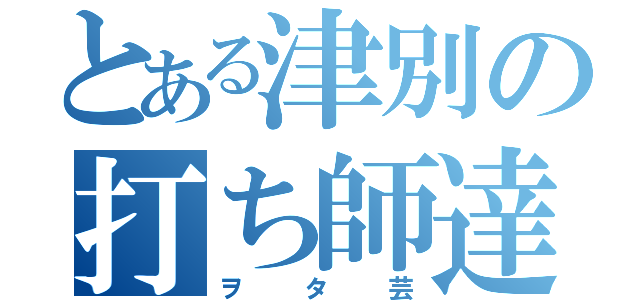 とある津別の打ち師達（ヲタ芸）