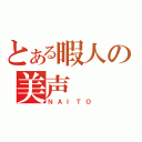 とある暇人の美声（ＮＡＩＴＯ）