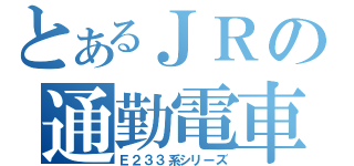 とあるＪＲの通勤電車（Ｅ２３３系シリーズ）