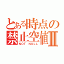 とある時点の禁止空値Ⅱ（ＮＯＴ ＮＵＬＬ）