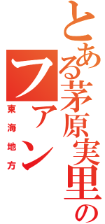 とある茅原実里のファン（東海地方）