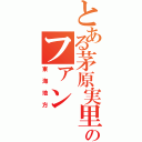 とある茅原実里のファン（東海地方）