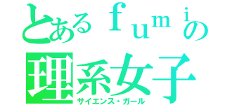 とあるｆｕｍｉｆｕｍｉ の理系女子（サイエンス・ガール）