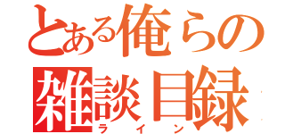 とある俺らの雑談目録（ライン）