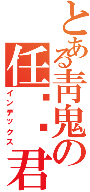 とある靑鬼の任铭鱼君（インデックス）