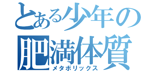 とある少年の肥満体質（メタボリックス）