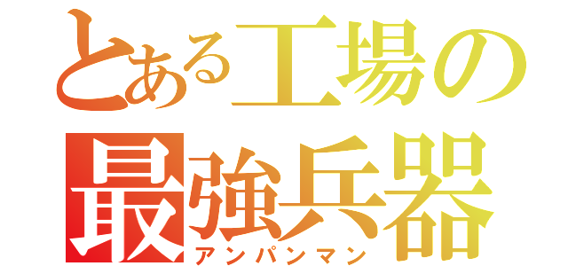 とある工場の最強兵器（アンパンマン）