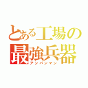 とある工場の最強兵器（アンパンマン）