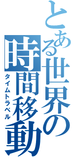 とある世界の時間移動（タイムトラベル）