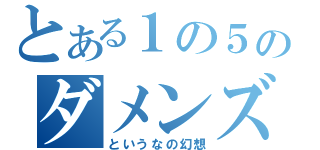 とある１の５のダメンズ（というなの幻想）