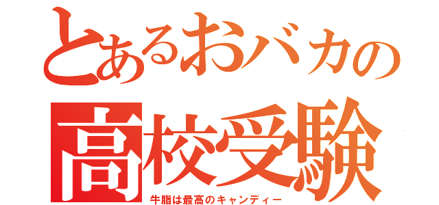 とあるおバカの高校受験（牛脂は最高のキャンディー）