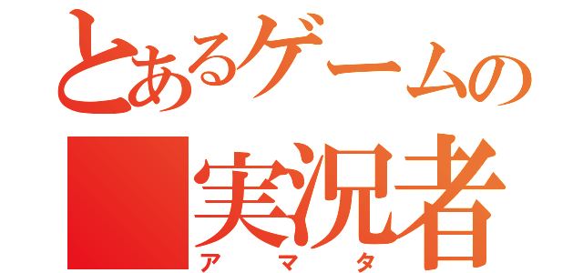 とあるゲームの　実況者（アマタ）