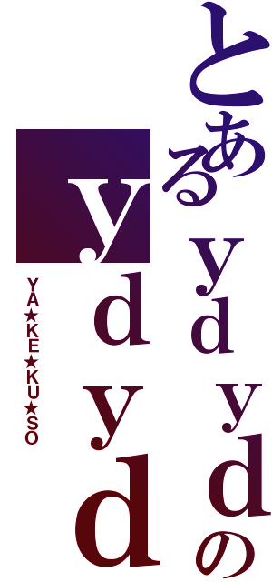 とあるｙｄｙｄのｙｄｙｄ（ＹＡ★ＫＥ★ＫＵ★ＳＯ）