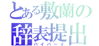 とある敷蘭の辞表提出（バイバ～イ）