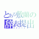 とある敷蘭の辞表提出（バイバ～イ）