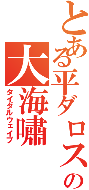 とある平ダロスの大海嘯（タイダルウェイブ）