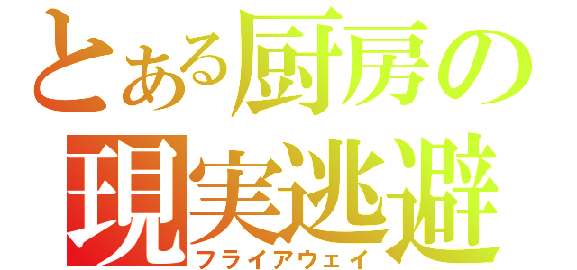 とある厨房の現実逃避（フライアウェイ）