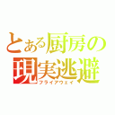 とある厨房の現実逃避（フライアウェイ）