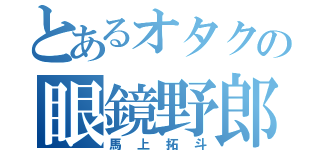 とあるオタクの眼鏡野郎（馬上拓斗）