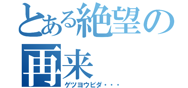 とある絶望の再来（ゲツヨウビダ・・・）