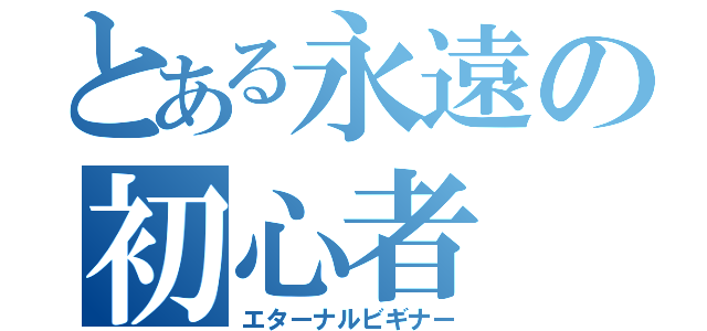 とある永遠の初心者（エターナルビギナー）