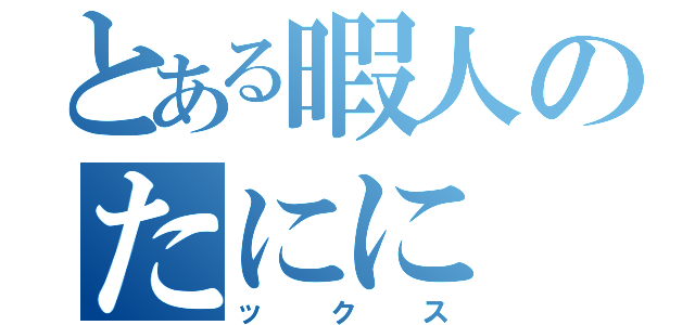 とある暇人のたにに（ックス）