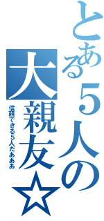 とある５人の大親友☆（信頼できる５人だあああ）