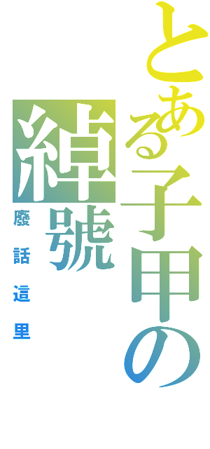 とある子甲の綽號（廢話這里）