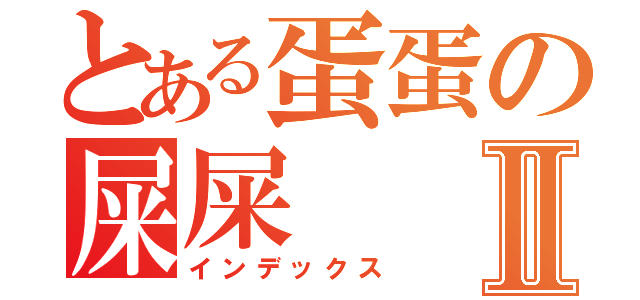 とある蛋蛋の屎屎Ⅱ（インデックス）