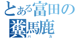 とある富田の糞馬鹿（バカ）