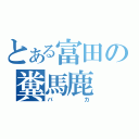 とある富田の糞馬鹿（バカ）