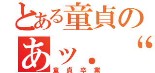 とある童貞のあッ．‘（童貞卒業）