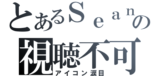 とあるＳｅａｎの視聴不可（アイコン涙目）