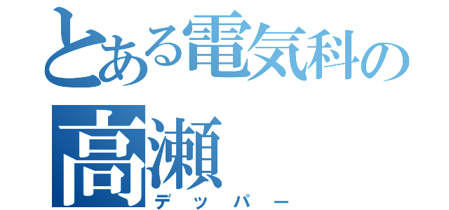 とある電気科の高瀬（デッパー）