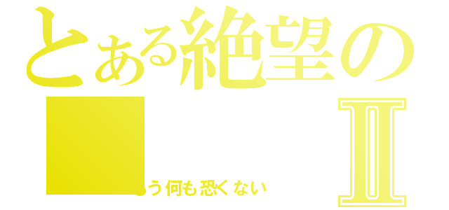 とある絶望のⅡ（もう何も恐くない）