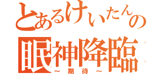 とあるけいたんの眠神降臨（～期待～）