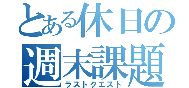 とある休日の週末課題（ラストクエスト）