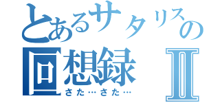 とあるサタリスの回想録Ⅱ（さた…さた…）