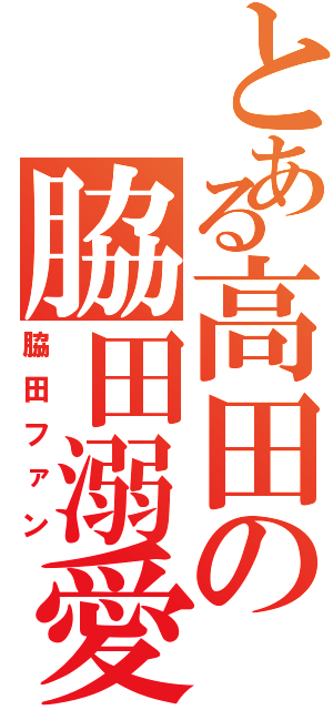 とある高田の脇田溺愛（脇田ファン）