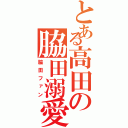 とある高田の脇田溺愛（脇田ファン）