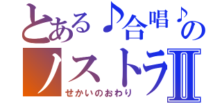 とある♪合唱♪　のノストラダムスⅡ（せかいのおわり）