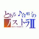 とある♪合唱♪　のノストラダムスⅡ（せかいのおわり）