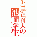 とある理科大の池面学生（ゆ う や）