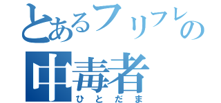 とあるフリフレの中毒者（ひとだま）