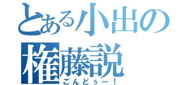 とある小出の権藤説（ごんどぅー！）