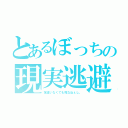 とあるぼっちの現実逃避（友達いなくても死なねぇし。）