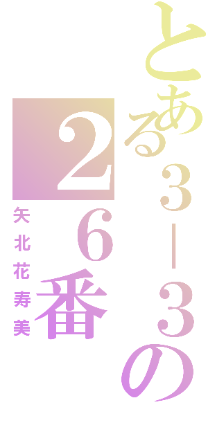 とある３－３の２６番（矢北花寿美）