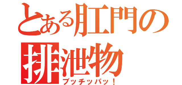 とある肛門の排泄物（ブッチッパッ！）